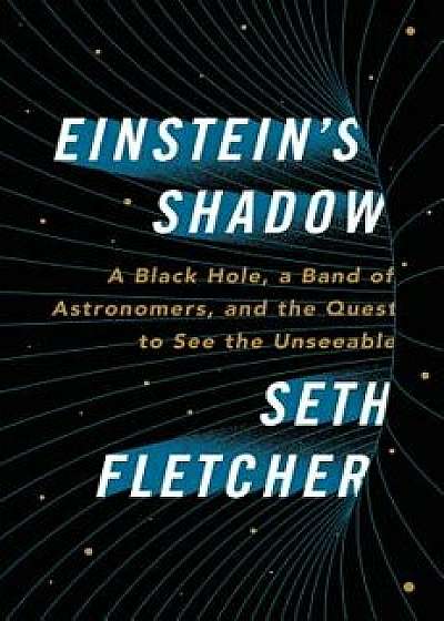 Einstein's Shadow: A Black Hole, a Band of Astronomers, and the Quest to See the Unseeable, Hardcover/Seth Fletcher