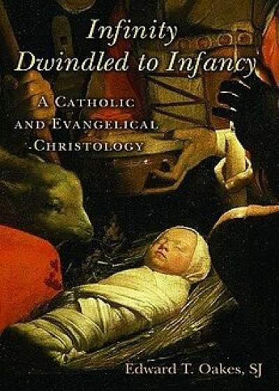 Infinity Dwindled to Infancy: A Catholic and Evangelical Christology, Paperback/Edward T. Oakes