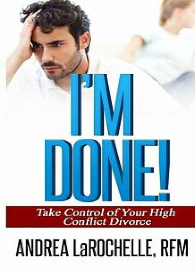 I'm Done!: Take Control of Your High Conflict Divorce, Paperback/Andrea Larochelle Rfm