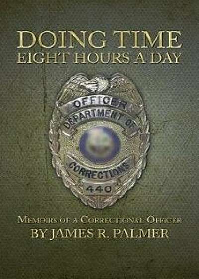 Doing Time Eight Hours a Day: Memoirs of a Correctional Officer, Paperback/James R. Palmer