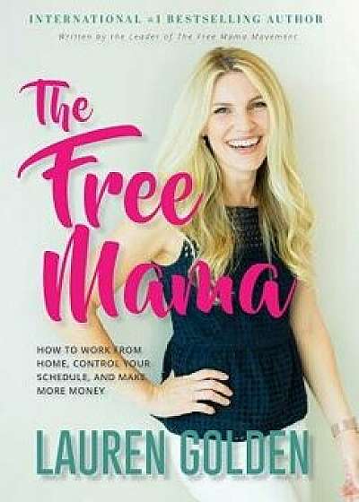 The Free Mama: How to Work from Home, Control Your Schedule, and Make More Money, Hardcover/Lauren Golden