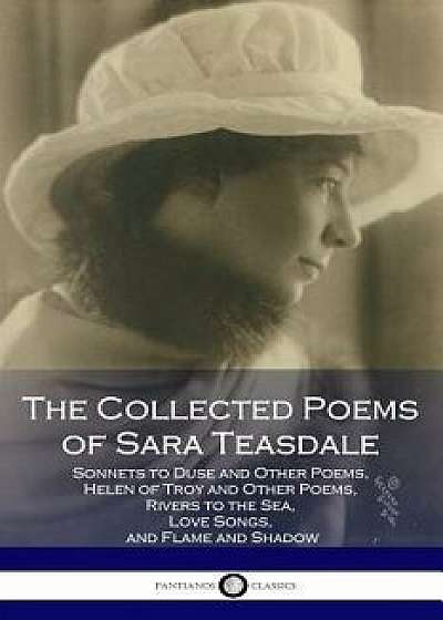 The Collected Poems of Sara Teasdale: (sonnets to Duse and Other Poems, Helen of Troy and Other Poems, Rivers to the Sea, Love Songs, and Flame and Sh, Paperback/Sara Teasdale