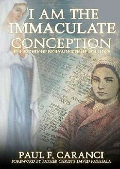 I Am the Immaculate Conception: The Story of Bernadette of Lourdes, Paperback/Paul F. Caranci