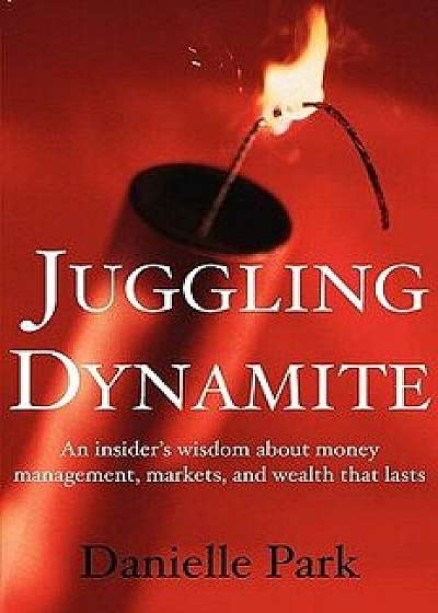 Juggling Dynamite: An Insider's Wisdom about Money Management, Markets, and Wealth That Lasts, Paperback/Danielle Park