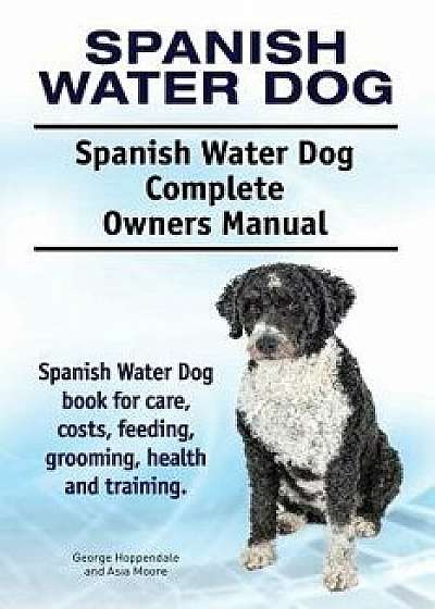 Spanish Water Dog. Spanish Water Dog Complete Owners Manual. Spanish Water Dog Book for Care, Costs, Feeding, Grooming, Health and Training., Paperback/George Hoppendale