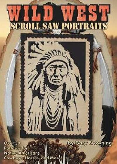 Wild West Scroll Saw Portraits: Over 50 Patterns for Native Americans, Cowboys, Horses, and More!, Paperback/Gary Browning