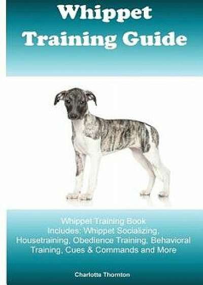 Whippet Training Guide Whippet Training Book Includes: Whippet Socializing, Housetraining, Obedience Training, Behavioral Training, Cues & Commands an, Paperback/Charlotte Thorton