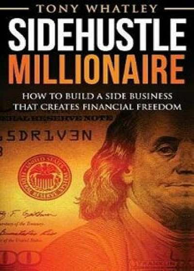 Sidehustle Millionaire: How to Build a Side Business That Creates Financial Freedom, Hardcover/Tony Whatley