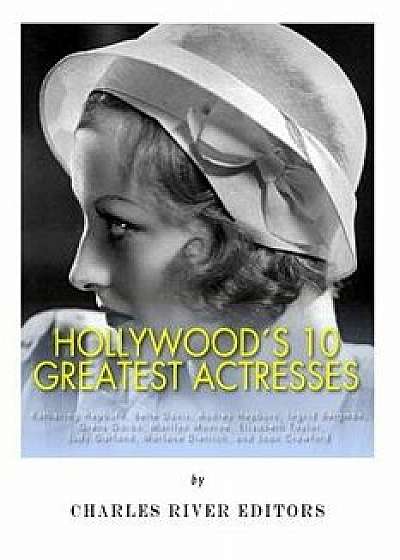 Hollywood's 10 Greatest Actresses: Katharine Hepburn, Bette Davis, Audrey Hepburn, Ingrid Bergman, Greta Garbo, Marilyn Monroe, Elizabeth Taylor, Judy, Paperback/Charles River Editors