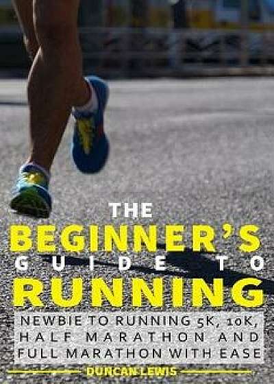 The Beginner's Guide to Running: Newbie to Running 5k, 10k, Half Marathon and Full Marathon with Ease, Paperback/Duncan Lewis