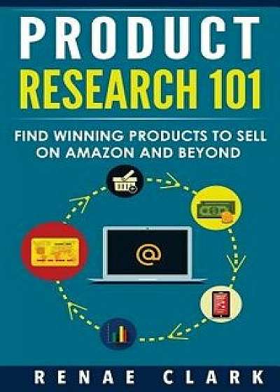 Product Research 101: Find Winning Products to Sell on Amazon and Beyond, Paperback/Renae Clark