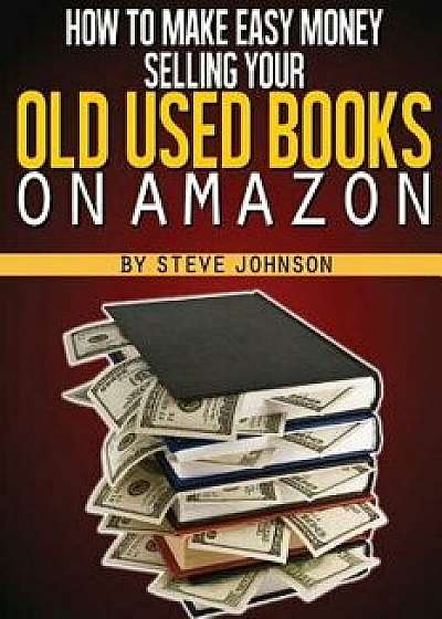 How to Make Easy Money Selling Your Old Used Books on Amazon, Paperback/Steve Johnson