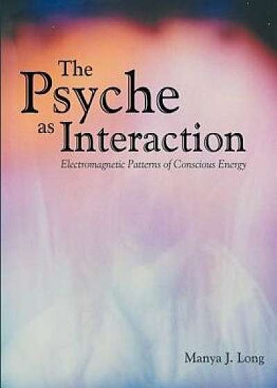 The Psyche as Interaction: Electromagnetic Patterns of Conscious Energy, Paperback/Manya J. Long