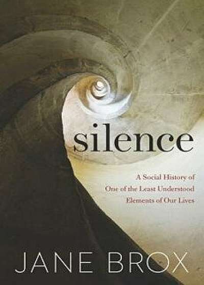 Silence: A Social History of One of the Least Understood Elements of Our Lives, Hardcover/Jane Brox