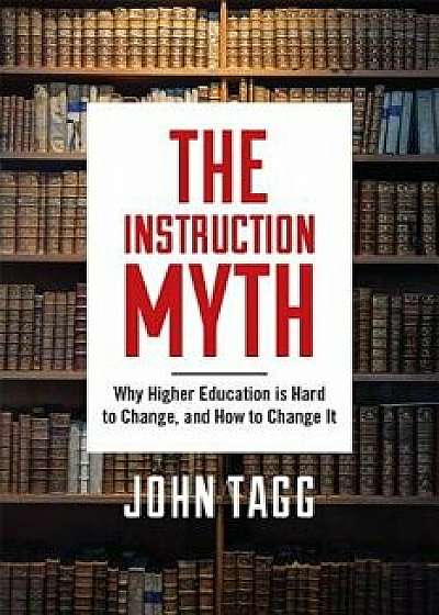 The Instruction Myth: Why Higher Education Is Hard to Change, and How to Change It, Hardcover/John Tagg