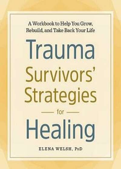 Trauma Survivors' Strategies for Healing: A Workbook to Help You Grow, Rebuild, and Take Back Your Life, Paperback/Elena, PhD Welsh