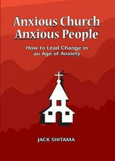 Anxious Church, Anxious People: How to Lead Change in an Age of Anxiety, Paperback/Jack Shitama