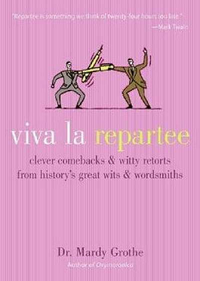 Viva La Repartee: Clever Comebacks and Witty Retorts from History's Great Wits and Wordsmiths, Hardcover/Mardy Grothe