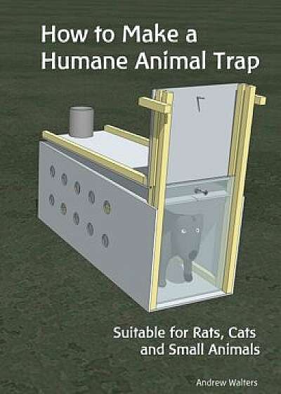 How to Make a Humane Animal Trap. Suitable for Rats, Cats and Small Animals: A 'how To' Guide Showing Detailed Plans and the Construction Sequence to, Paperback/Andrew Walters