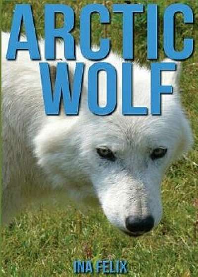 Arctic Wolf: Children Book of Fun Facts & Amazing Photos on Animals in Nature - A Wonderful Arctic Wolf Book for Kids Aged 3-7, Paperback/Ina Felix