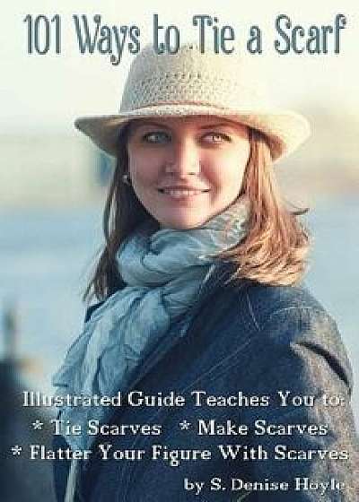 101 Ways to Tie a Scarf: Illustrated Guide Teaches You to Make Scarves, Tie Scarves & Flatter Your Figure with Scarves, Paperback/S. Denise Hoyle