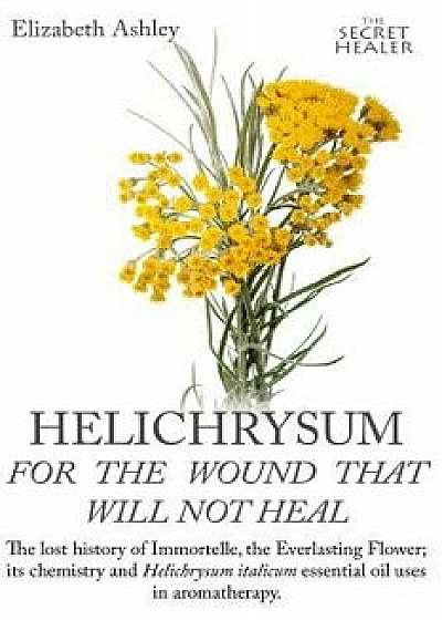 Helichrysum for the Wound That Will Not Heal: The Lost History of Immortelle, the Everlasting Flower, Its Chemistry and Helichrysum Italicum Essential, Paperback/Mrs Elizabeth Ashley