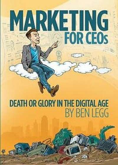 Marketing for Ceos: Death or Glory in the Digital Age, Paperback/Ben Legg