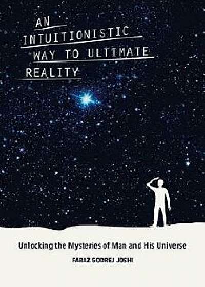 An Intuitionistic Way to Ultimate Reality: Unlocking the Mysteries of Man and His Universe, Paperback/Faraz Godrej Joshi