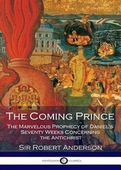 The Coming Prince: The Marvelous Prophecy of Daniel's Seventy Weeks Concerning the Antichrist, Paperback/Sir Robert Anderson