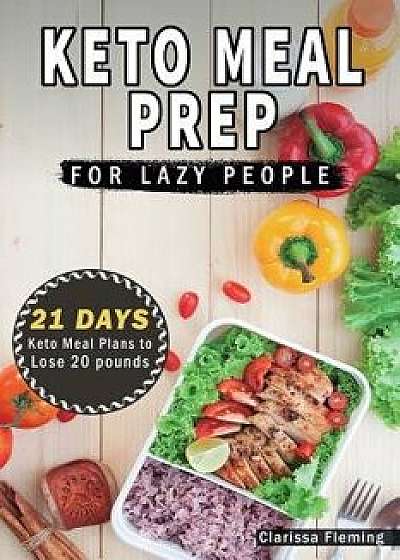 Keto Meal Prep For Lazy People: 21-Day Ketogenic Meal Plan to Lose 15 Pounds (40 Delicious Keto Made Easy Recipes Plus Tips And Tricks For Beginners A, Paperback/Clarissa Fleming