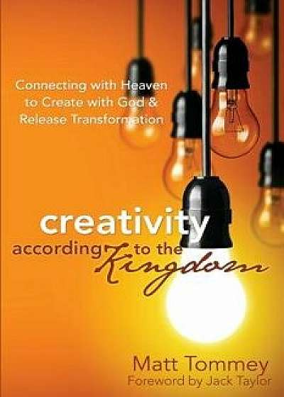 Creativity According to the Kingdom: Connecting with Heaven to Create with God and Release Transformation, Paperback/Matt Tommey