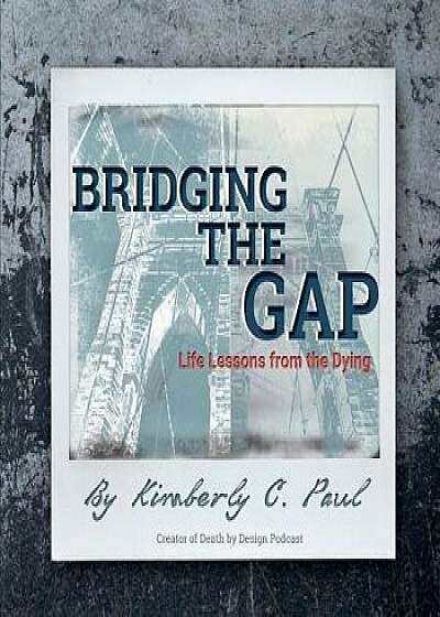 Bridging the Gap: Life Lessons from the Dying, Paperback/Kimberly C. Paul