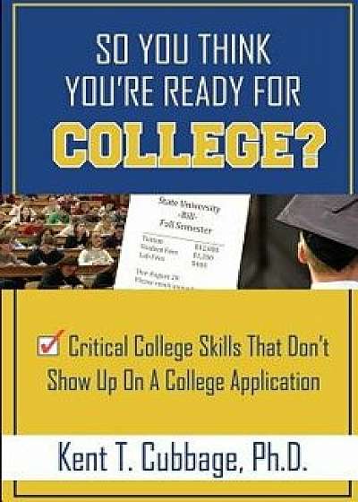 So You Think You're Ready for College?: Critical College Skills That Don't Show Up on a College Application, Paperback/Kent T. Cubbage Ph. D.