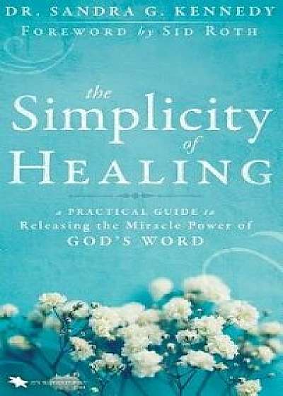 The Simplicity of Healing: A Practical Guide to Releasing the Miracle Power of God's Word, Hardcover/Sandra Kennedy