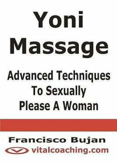 Yoni Massage - Advanced Techniques to Sexually Please a Woman, Paperback/Francisco Bujan