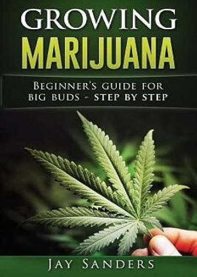 Growing Marijuana: Beginner's Guide for Big Buds - Step by Step, Paperback/Jay Sanders