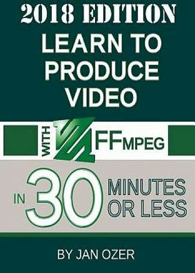 Learn to Produce Video with Ffmpeg: In Thirty Minutes or Less (2018 Edition), Paperback/Jan Lee Ozer