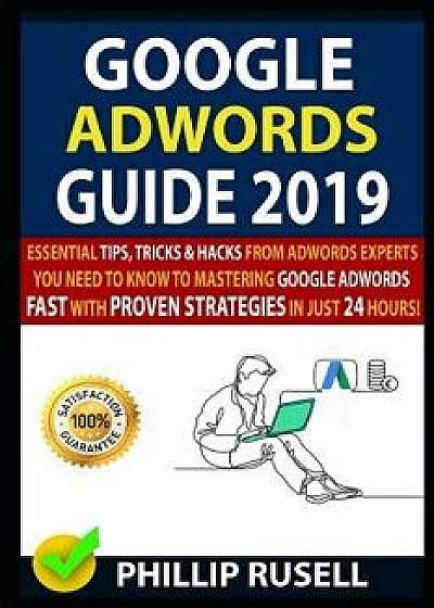Google Adwords Guide 2019: Essential Tips, Tricks & Hacks from Adwords Experts You Need to Know to Mastering Google Adwords Fast with Proven Stra, Paperback/Daniel Morris