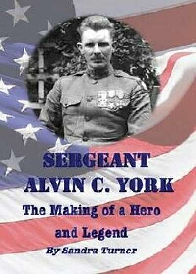 Sergeant Alvin C. York: The Making of a Hero and Legend, Paperback/Sandra Turner
