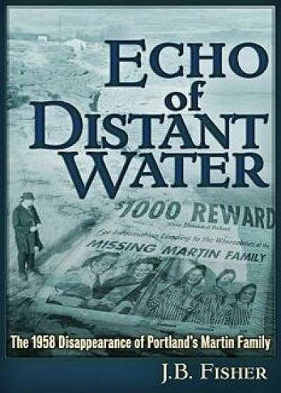 Echo of Distant Water: The 1958 Disappearance of Portland's Martin Family, Paperback/J. B. Fisher