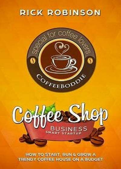 Coffee Shop Business Smart Startup: How to Start, Run & Grow a Trendy Coffee House on a Budget, Paperback/Rick Robinson