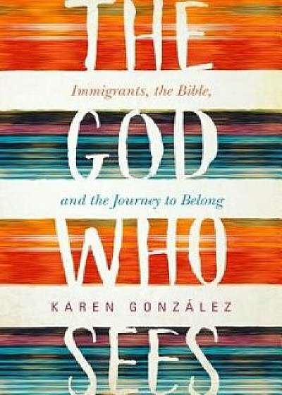 God Who Sees: Immigrants, the Bible, and the Journey to Belong, Hardcover/Karen Gonzalez