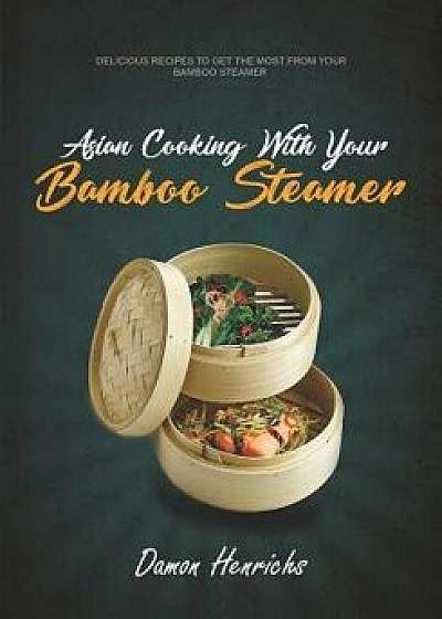 Asian Cooking with Your Bamboo Steamer: Delicious Recipes to Get the Most from Your Bamboo Steamer, Paperback/Damon Henrichs