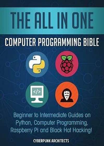 The All in One Computer Programming Bible: Beginner to Intermediate Guides on Python, Computer Programming, Raspberry Pi and Black Hat Hacking!, Paperback/Cyber Punk Architects