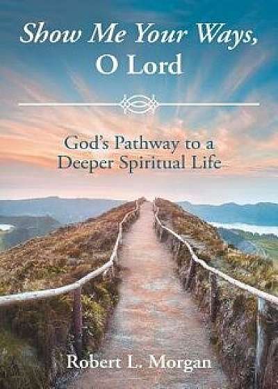 Show Me Your Ways, O Lord: God's Pathway to a Deeper Spiritual Life, Paperback/Robert L. Morgan