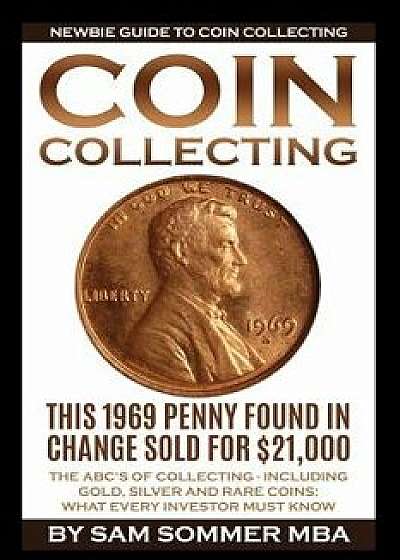 Coin Collecting - Newbie Guide to Coin Collecting: The Abc's of Collecting - Including Gold, Silver and Rare Coins: What Every Investor Must Know, Paperback/Sam Sommer Mba