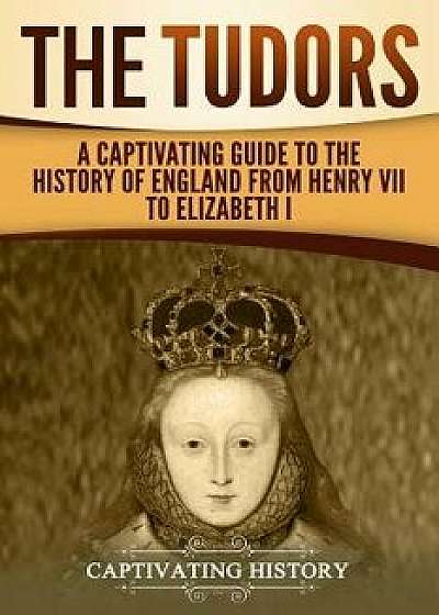 The Tudors: A Captivating Guide to the History of England from Henry VII to Elizabeth I, Paperback/Captivating History