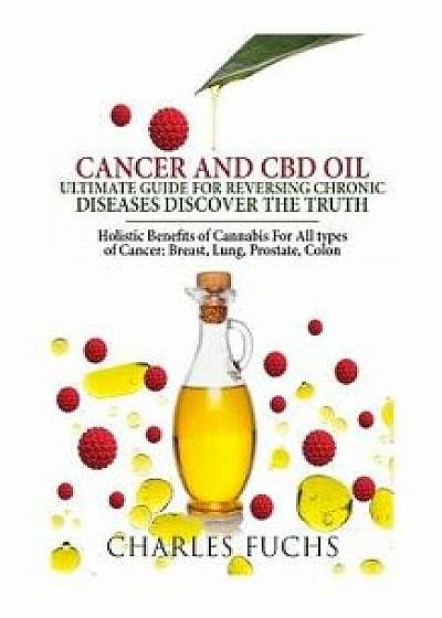 Cancer and CBD Oil Ultimate Guide for Reversing Chronic Diseases Discover the Truth: Holistic Benefits of Cannabis for All Types of Cancer: Breast, Lu, Paperback/Charles Fuchs