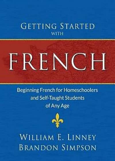 Getting Started with French: Beginning French for Homeschoolers and Self-Taught Students of Any Age, Paperback/William Ernest Linney