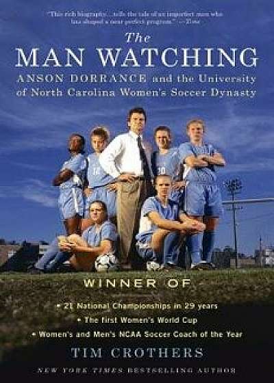 The Man Watching: Anson Dorrance and the University of North Carolina Women's Soccer Dynasty, Paperback/Tim Crothers